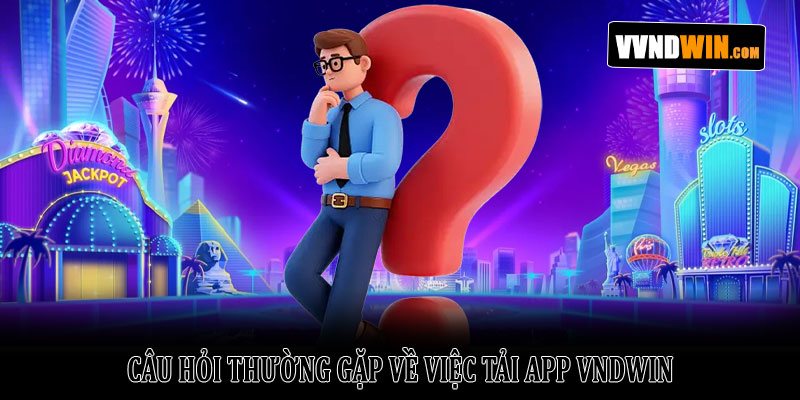 Hướng dẫn tải app VNDWIN an toàn và nhanh chóng năm 2026 5 Câu hỏi thường gặp về việc tải app VNDWIN