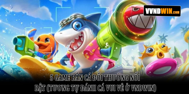 Đánh Cá Vui Vẻ VNDWIN: Thế Giới Giải Trí Đại Dương 2026 4 5 Game Bắn Cá Đổi Thưởng Nổi Bật (Tương Tự Đánh Cá Vui Vẻ Ở VNDWIN)