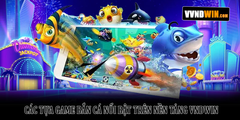 Bắn Cá VNDWIN – Khám Phá Thế Giới Đại Dương Đầy Thú Vị 2 Các Tựa Game Bắn Cá Nổi Bật Trên Nền Tảng VNDWIN