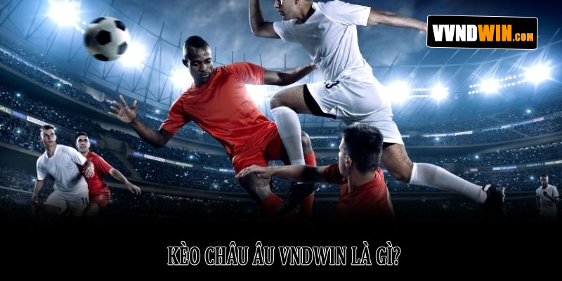 Kèo Châu Âu VNDWIN - Giải Mã Chi Tiết Và Hướng Dẫn Cụ Thể 2 Kèo Châu Âu VNDWIN Là Gì?
