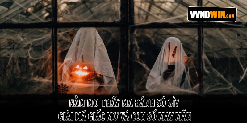 Nằm mơ thấy ma đánh số gì? Giải mã giấc mơ và con số đẹp 2026 1 Nằm mơ thấy ma đánh số gì? Giải mã giấc mơ và con số may mắn
