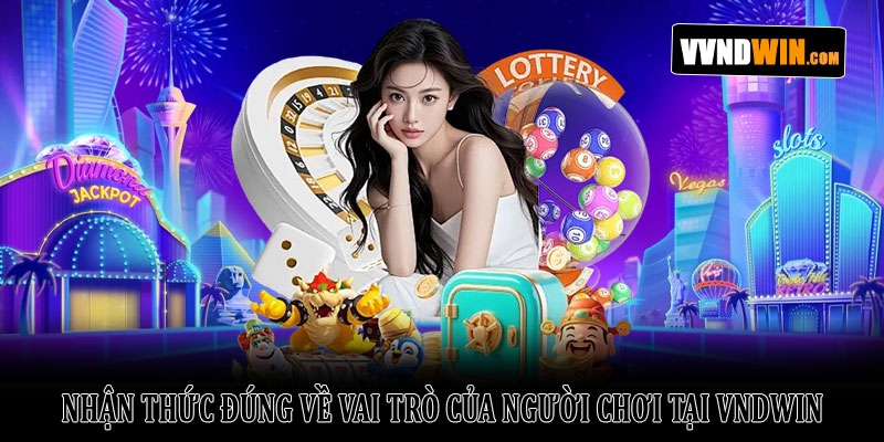 Trách nhiệm người chơi VNDWIN – Những nguyên tắc cần biết 1 Nhận thức đúng về vai trò của người chơi tại VNDWIN