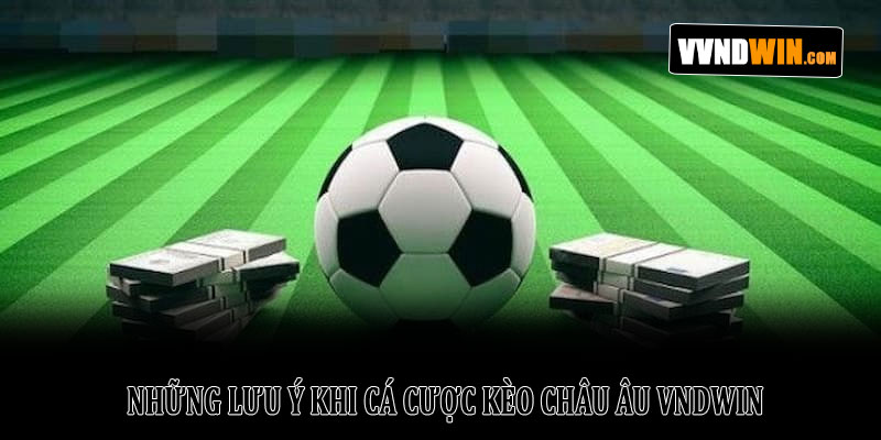 Kèo Châu Âu VNDWIN - Giải Mã Chi Tiết Và Hướng Dẫn Cụ Thể 4 Những Lưu Ý Khi Cá Cược Kèo Châu Âu VNDWIN